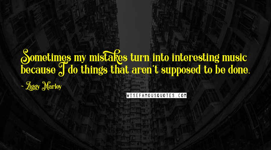 Ziggy Marley quotes: Sometimes my mistakes turn into interesting music because I do things that aren't supposed to be done.