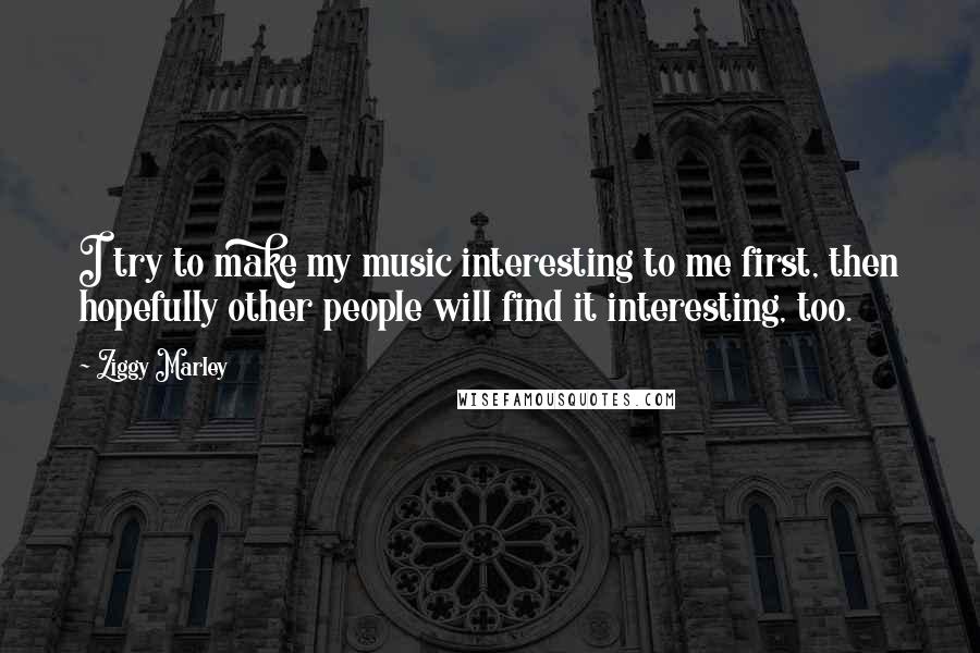 Ziggy Marley quotes: I try to make my music interesting to me first, then hopefully other people will find it interesting, too.