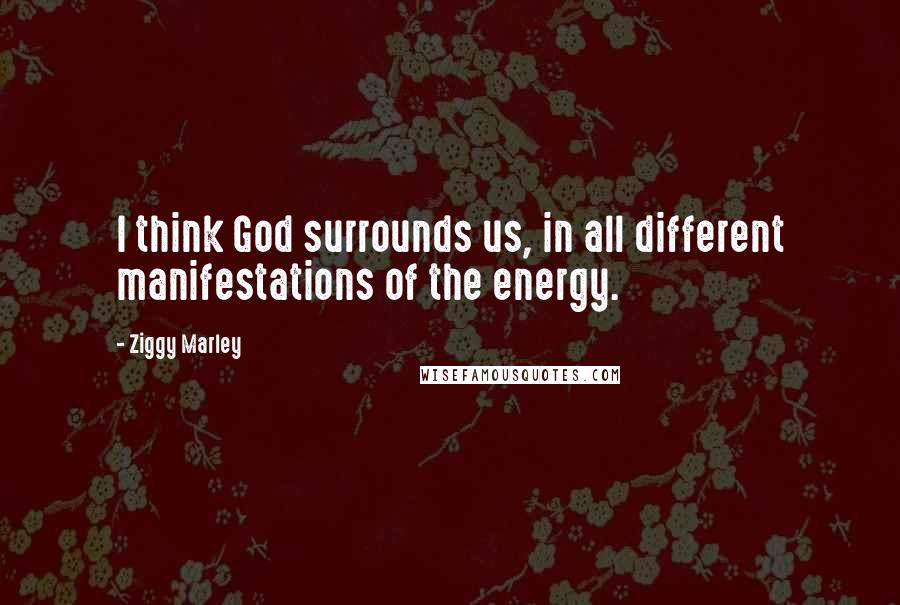 Ziggy Marley quotes: I think God surrounds us, in all different manifestations of the energy.