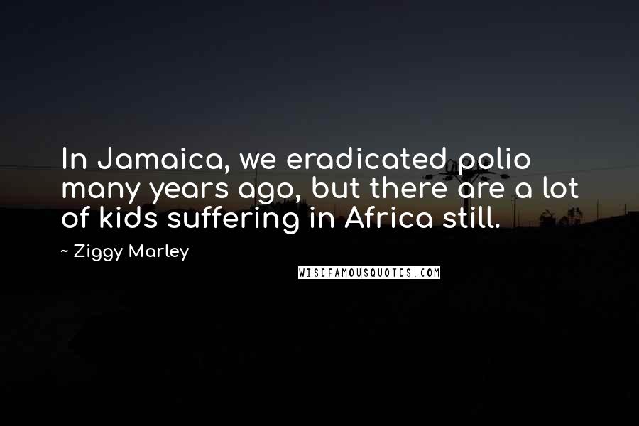 Ziggy Marley quotes: In Jamaica, we eradicated polio many years ago, but there are a lot of kids suffering in Africa still.