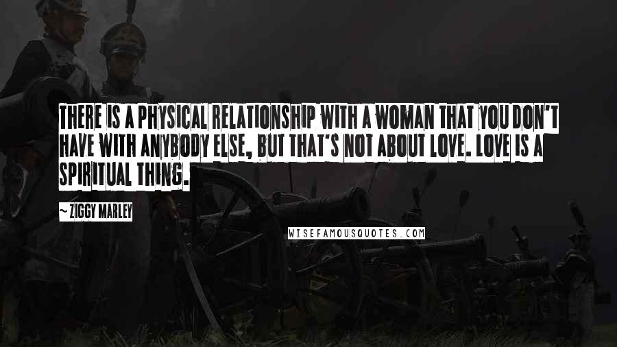 Ziggy Marley quotes: There is a physical relationship with a woman that you don't have with anybody else, but that's not about love. Love is a spiritual thing.