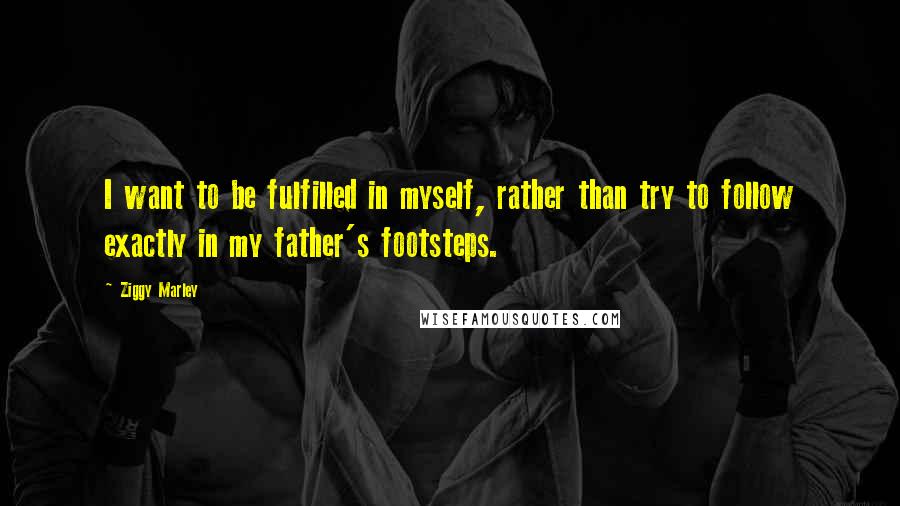 Ziggy Marley quotes: I want to be fulfilled in myself, rather than try to follow exactly in my father's footsteps.