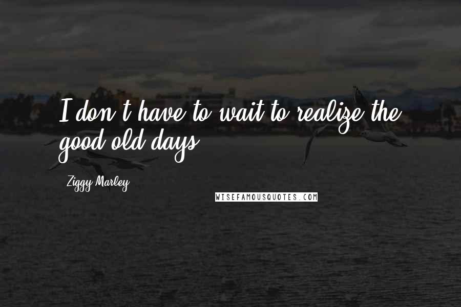 Ziggy Marley quotes: I don't have to wait to realize the good old days.