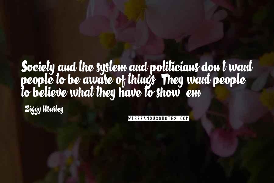 Ziggy Marley quotes: Society and the system and politicians don't want people to be aware of things. They want people to believe what they have to show 'em.