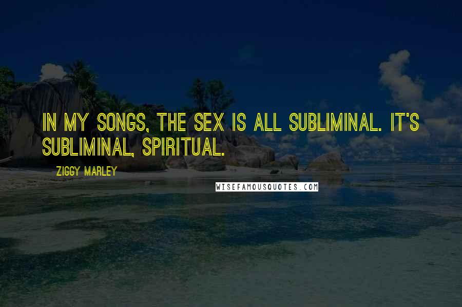 Ziggy Marley quotes: In my songs, the sex is all subliminal. It's subliminal, spiritual.