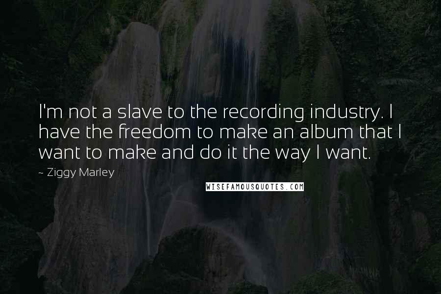 Ziggy Marley quotes: I'm not a slave to the recording industry. I have the freedom to make an album that I want to make and do it the way I want.