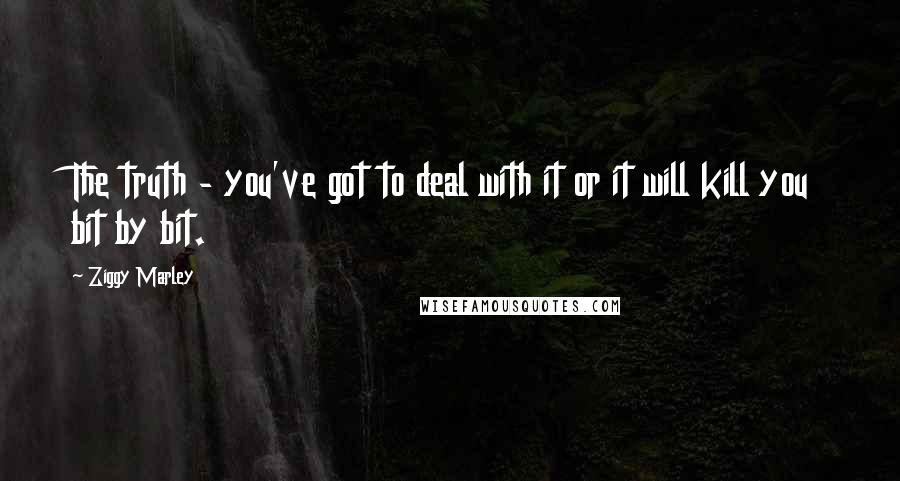 Ziggy Marley quotes: The truth - you've got to deal with it or it will kill you bit by bit.