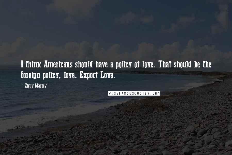 Ziggy Marley quotes: I think Americans should have a policy of love. That should be the foreign policy, love. Export Love.