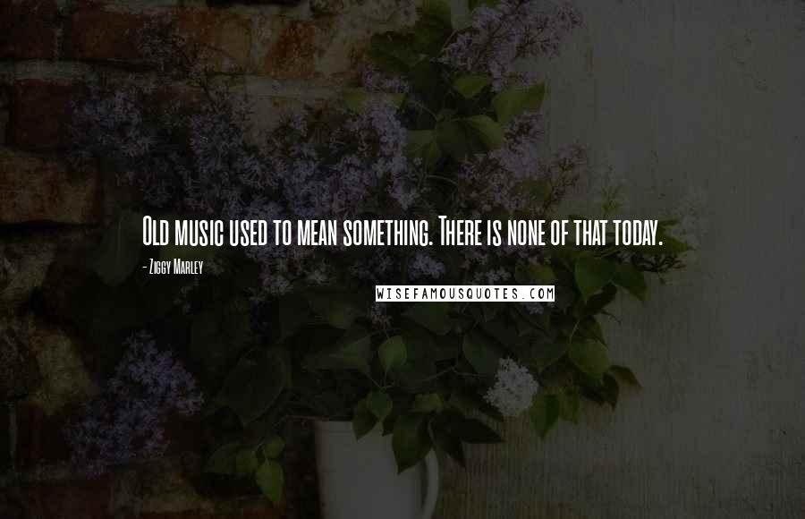 Ziggy Marley quotes: Old music used to mean something. There is none of that today.