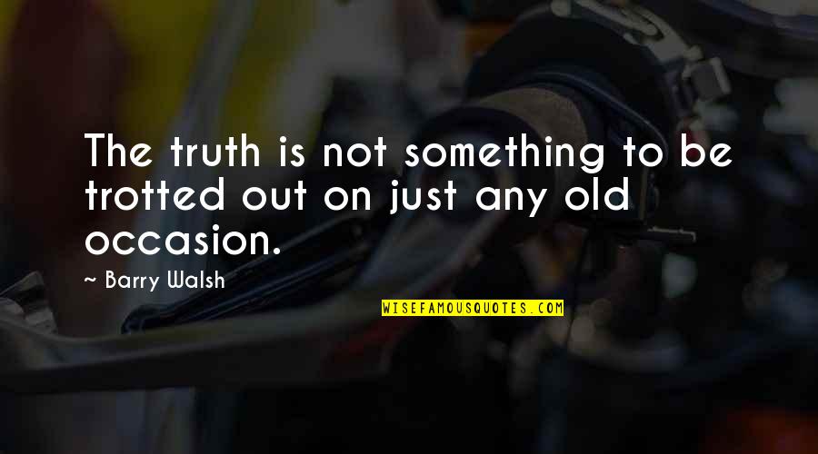 Zilactin Quotes By Barry Walsh: The truth is not something to be trotted