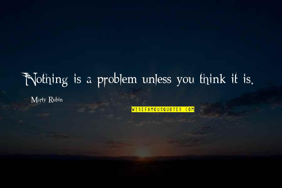 Zilber School Quotes By Marty Rubin: Nothing is a problem unless you think it Zilber School Quotes By Marty Rubin: Nothing is a problem unless you think it