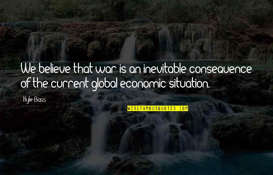 Zilda Williams Quotes By Kyle Bass: We believe that war is an inevitable consequence