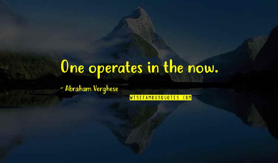 Zilinsky Sheila Quotes By Abraham Verghese: One operates in the now. Zilinsky Sheila Quotes By Abraham Verghese: One operates in the now.