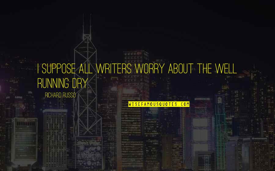 Zillions Quotes By Richard Russo: I suppose all writers worry about the well Zillions Quotes By Richard Russo: I suppose all writers worry about the well