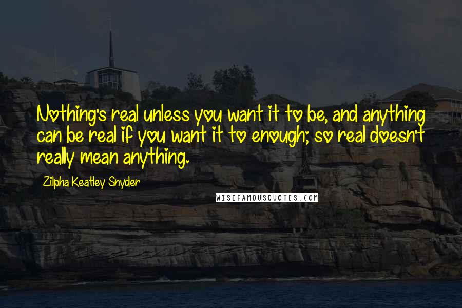 Zilpha Keatley Snyder quotes: Nothing's real unless you want it to be, and anything can be real if you want it to enough; so real doesn't really mean anything. Zilpha Keatley Snyder quotes: Nothing's real unless you want it to be, and anything can be real if you want it to enough; so real doesn't really mean anything.