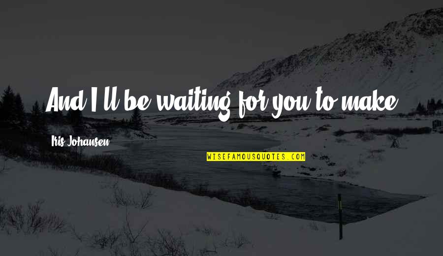 Zilvinas Zvagulis Quotes By Iris Johansen: And I'll be waiting for you to make Zilvinas Zvagulis Quotes By Iris Johansen: And I'll be waiting for you to make