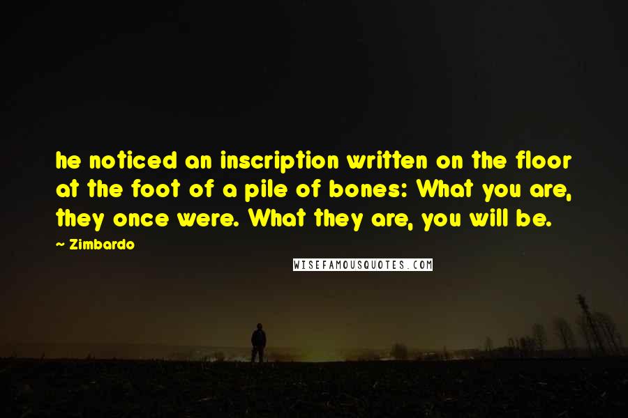 Zimbardo quotes: he noticed an inscription written on the floor at the foot of a pile of bones: What you are, they once were. What they are, you will be.