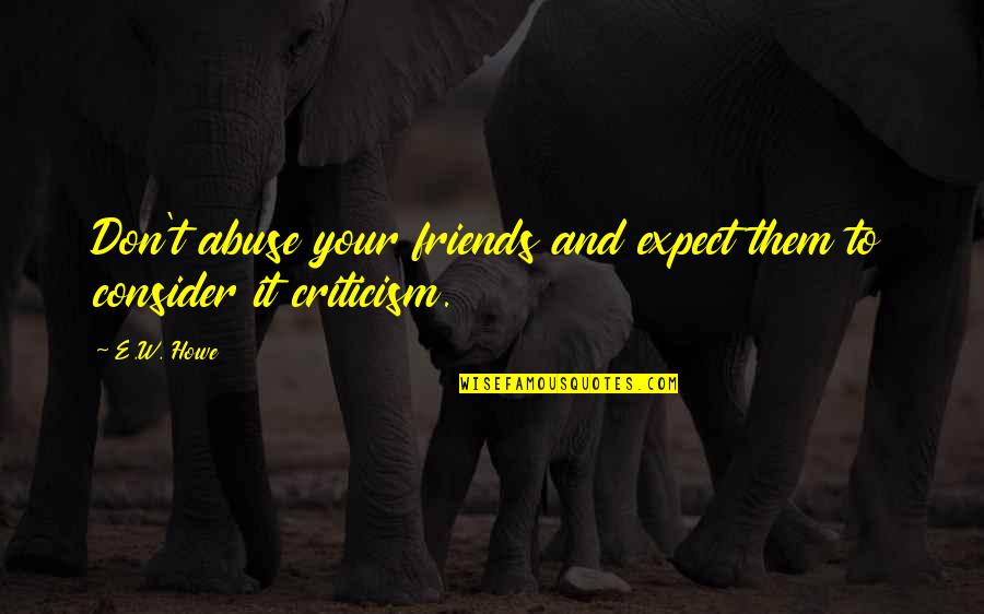Zinde Quotes By E.W. Howe: Don't abuse your friends and expect them to