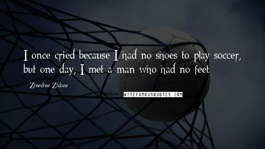 Zinedine Zidane quotes: I once cried because I had no shoes to play soccer, but one day, I met a man who had no feet