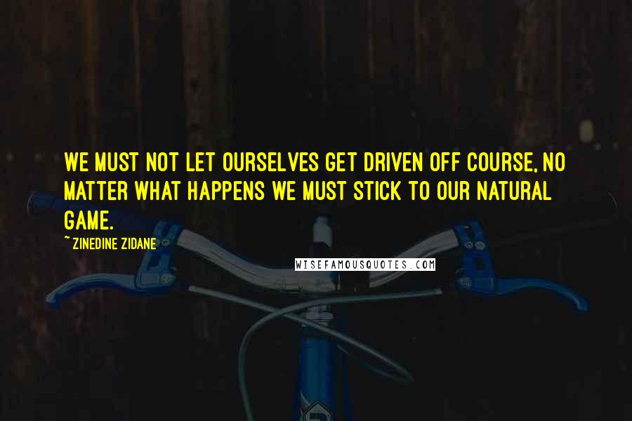 Zinedine Zidane quotes: We must not let ourselves get driven off course, no matter what happens we must stick to our natural game.