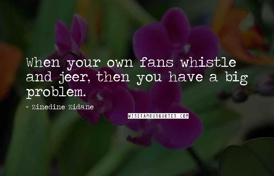 Zinedine Zidane quotes: When your own fans whistle and jeer, then you have a big problem.