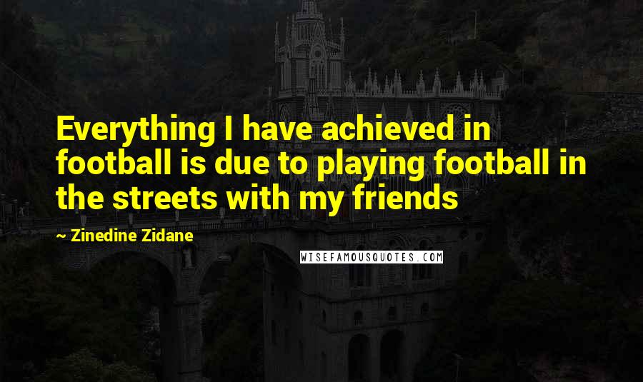 Zinedine Zidane quotes: Everything I have achieved in football is due to playing football in the streets with my friends