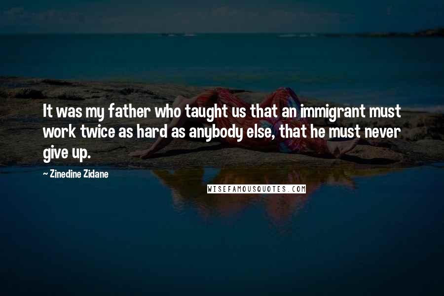 Zinedine Zidane quotes: It was my father who taught us that an immigrant must work twice as hard as anybody else, that he must never give up.