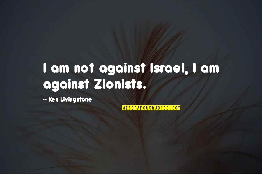 Zionists Quotes By Ken Livingstone: I am not against Israel, I am against