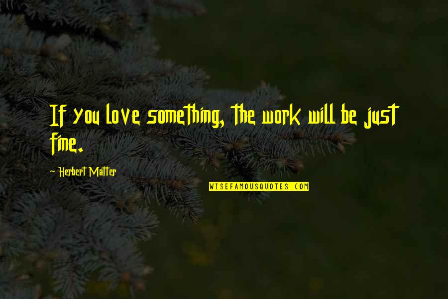 Ziroli Kits Quotes By Herbert Matter: If you love something, the work will be Ziroli Kits Quotes By Herbert Matter: If you love something, the work will be