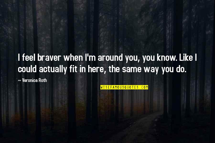 Zisis Kozlakidis Quotes By Veronica Roth: I feel braver when I'm around you, you Zisis Kozlakidis Quotes By Veronica Roth: I feel braver when I'm around you, you
