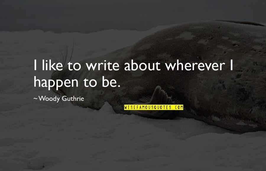 Zivile Harrington Quotes By Woody Guthrie: I like to write about wherever I happen Zivile Harrington Quotes By Woody Guthrie: I like to write about wherever I happen