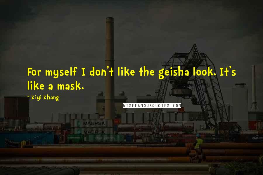 Ziyi Zhang quotes: For myself I don't like the geisha look. It's like a mask.