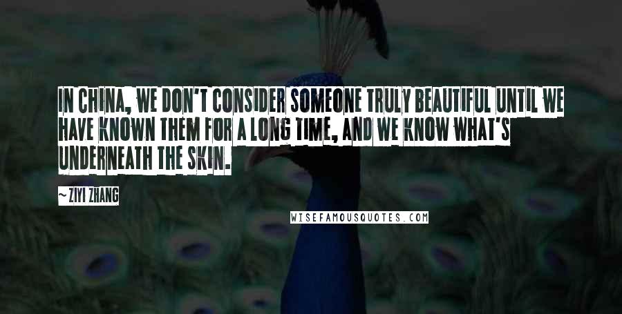 Ziyi Zhang quotes: In China, we don't consider someone truly beautiful until we have known them for a long time, and we know what's underneath the skin.