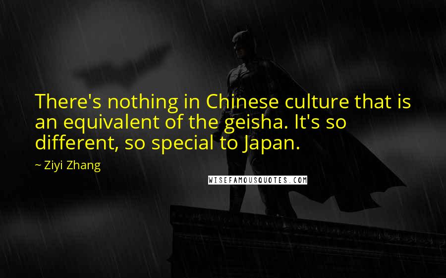 Ziyi Zhang quotes: There's nothing in Chinese culture that is an equivalent of the geisha. It's so different, so special to Japan.