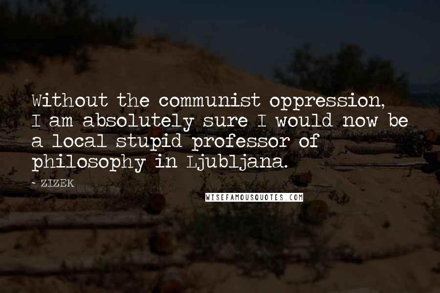 ZIZEK quotes: Without the communist oppression, I am absolutely sure I would now be a local stupid professor of philosophy in Ljubljana.