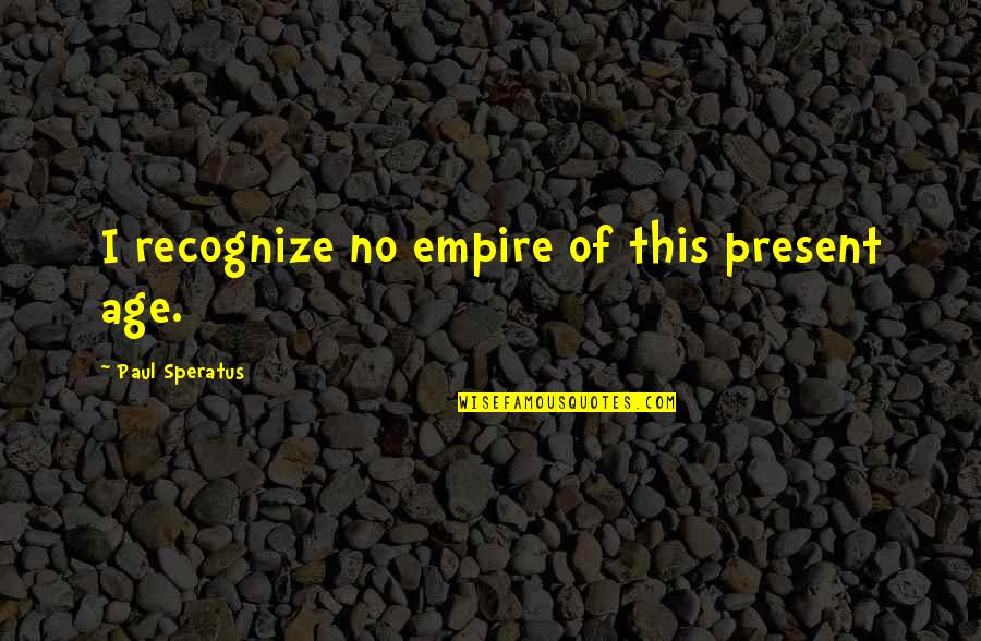 Zkl Dac Stul Quotes By Paul Speratus: I recognize no empire of this present age. Zkl Dac Stul Quotes By Paul Speratus: I recognize no empire of this present age.
