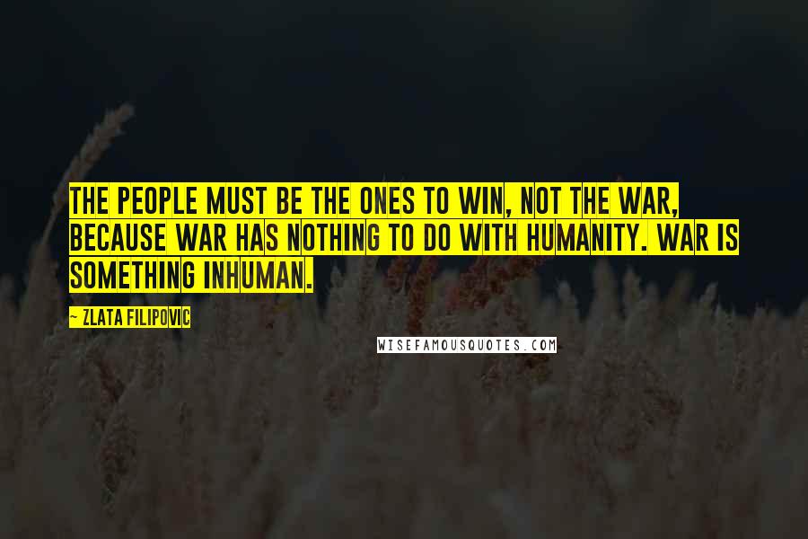 Zlata Filipovic quotes: The people must be the ones to win, not the war, because war has nothing to do with humanity. War is something inhuman.