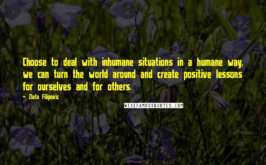 Zlata Filipovic quotes: Choose to deal with inhumane situations in a humane way, we can turn the world around and create positive lessons for ourselves and for others. Zlata Filipovic quotes: Choose to deal with inhumane situations in a humane way, we can turn the world around and create positive lessons for ourselves and for others.