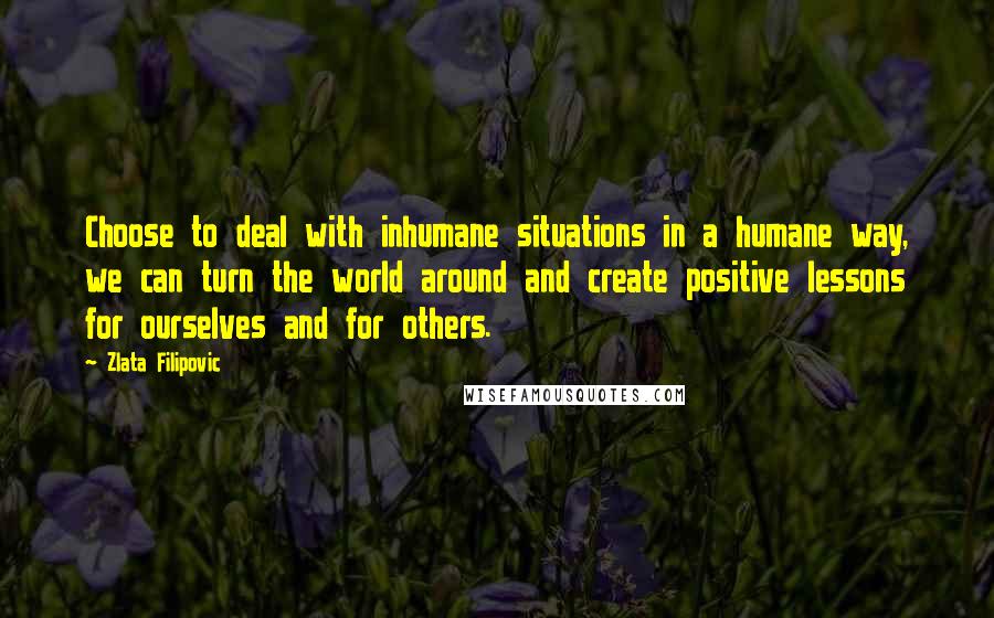 Zlata Filipovic quotes: Choose to deal with inhumane situations in a humane way, we can turn the world around and create positive lessons for ourselves and for others.