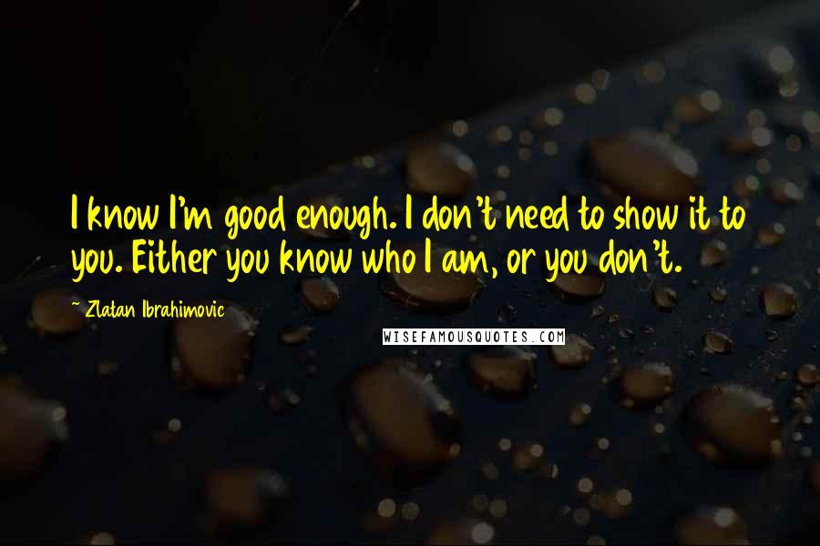 Zlatan Ibrahimovic quotes: I know I'm good enough. I don't need to show it to you. Either you know who I am, or you don't.