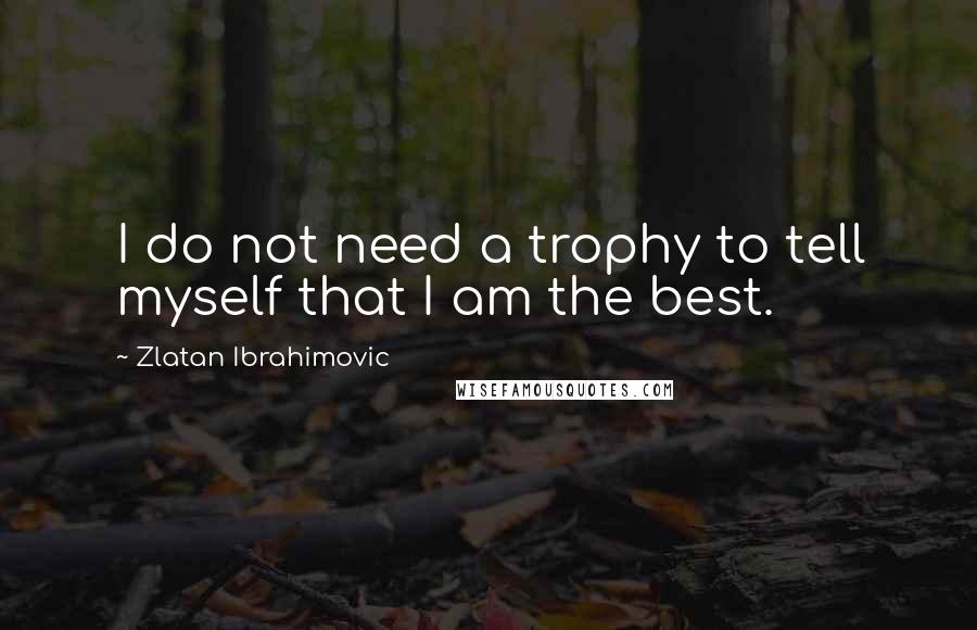 Zlatan Ibrahimovic quotes: I do not need a trophy to tell myself that I am the best.