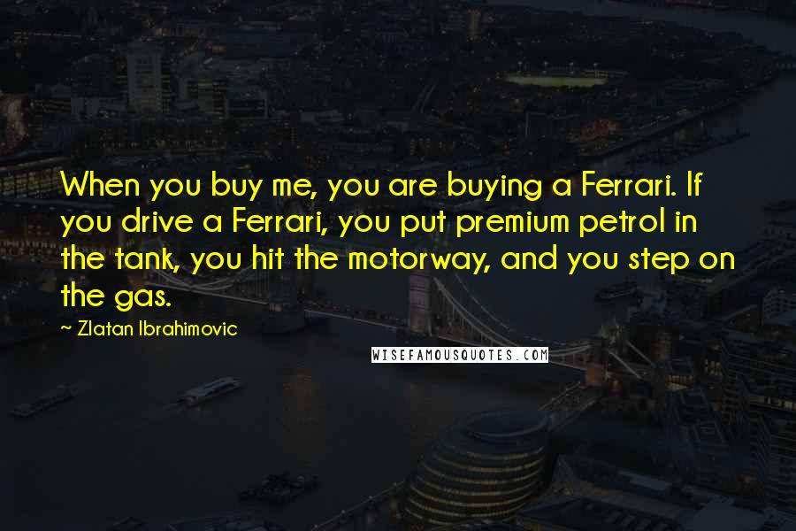 Zlatan Ibrahimovic quotes: When you buy me, you are buying a Ferrari. If you drive a Ferrari, you put premium petrol in the tank, you hit the motorway, and you step on the