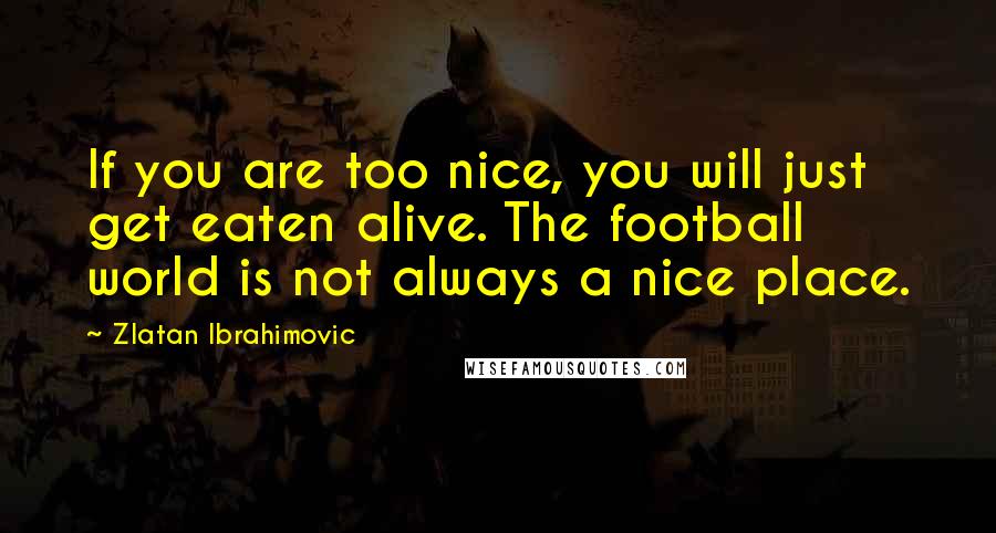 Zlatan Ibrahimovic quotes: If you are too nice, you will just get eaten alive. The football world is not always a nice place.