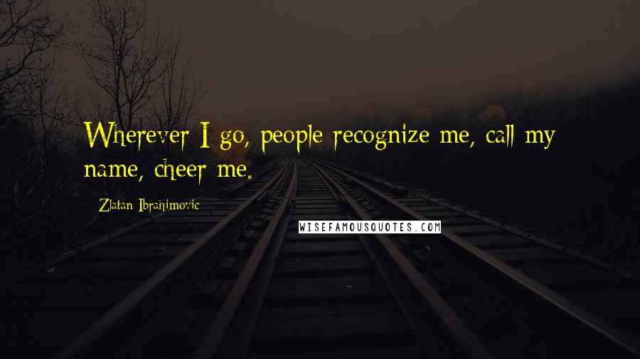 Zlatan Ibrahimovic quotes: Wherever I go, people recognize me, call my name, cheer me.