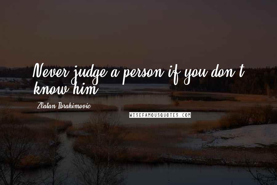 Zlatan Ibrahimovic quotes: Never judge a person if you don't know him.