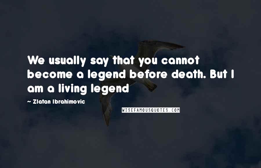 Zlatan Ibrahimovic quotes: We usually say that you cannot become a legend before death. But I am a living legend