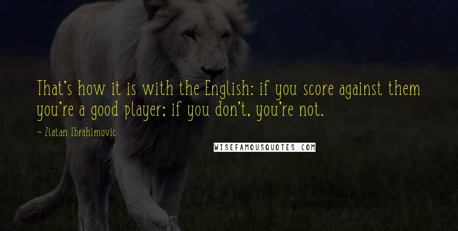 Zlatan Ibrahimovic quotes: That's how it is with the English: if you score against them you're a good player; if you don't, you're not.