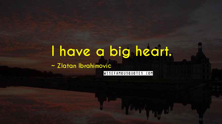 Zlatan Ibrahimovic quotes: I have a big heart.