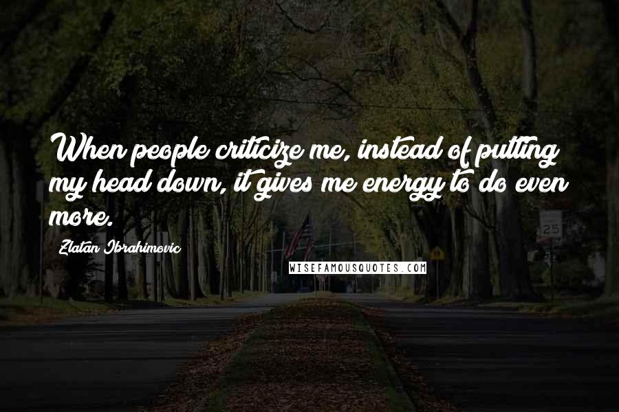 Zlatan Ibrahimovic quotes: When people criticize me, instead of putting my head down, it gives me energy to do even more.