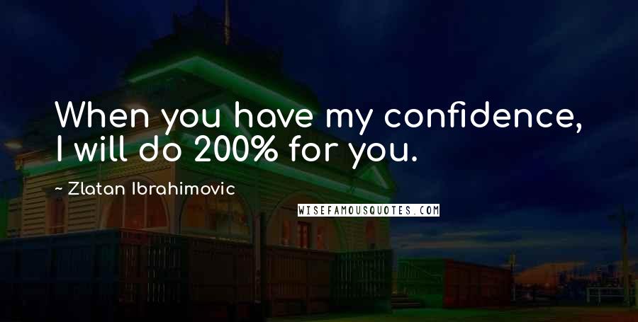 Zlatan Ibrahimovic quotes: When you have my confidence, I will do 200% for you.